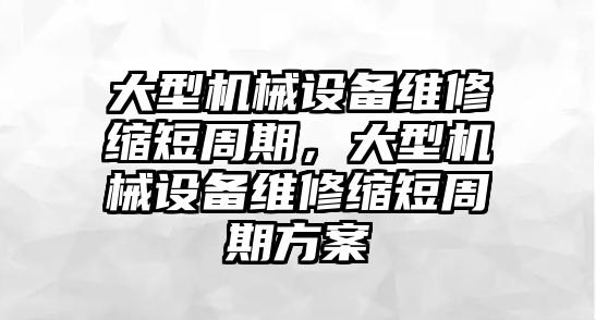 大型機(jī)械設(shè)備維修縮短周期，大型機(jī)械設(shè)備維修縮短周期方案