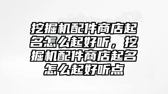 挖掘機配件商店起名怎么起好聽，挖掘機配件商店起名怎么起好聽點