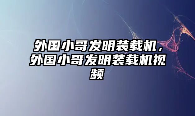 外國(guó)小哥發(fā)明裝載機(jī)，外國(guó)小哥發(fā)明裝載機(jī)視頻