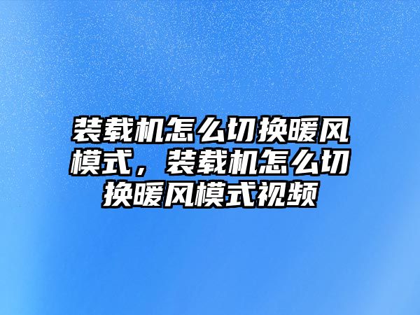 裝載機(jī)怎么切換暖風(fēng)模式，裝載機(jī)怎么切換暖風(fēng)模式視頻