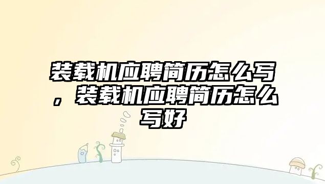 裝載機(jī)應(yīng)聘簡歷怎么寫，裝載機(jī)應(yīng)聘簡歷怎么寫好