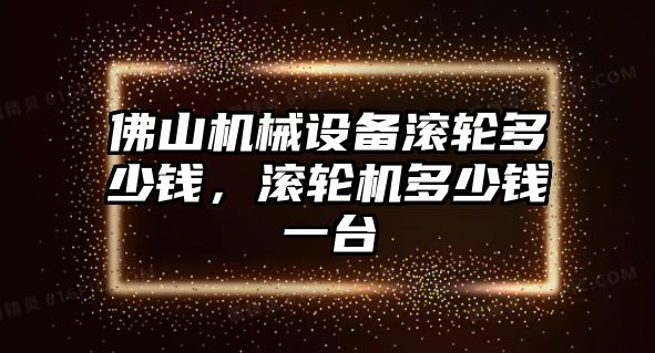 佛山機械設備滾輪多少錢，滾輪機多少錢一臺