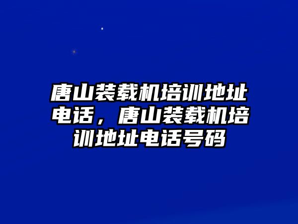 唐山裝載機培訓(xùn)地址電話，唐山裝載機培訓(xùn)地址電話號碼