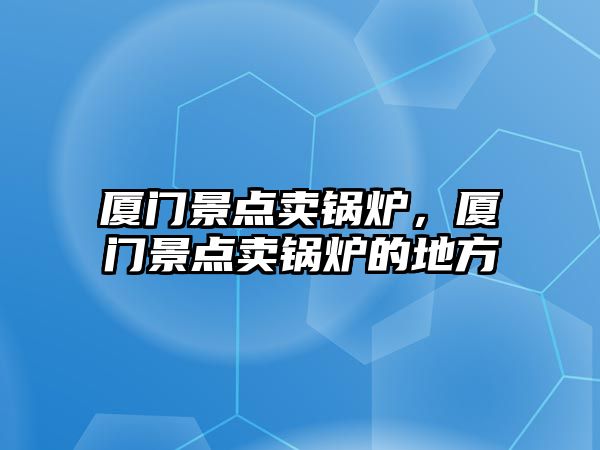 廈門景點賣鍋爐，廈門景點賣鍋爐的地方