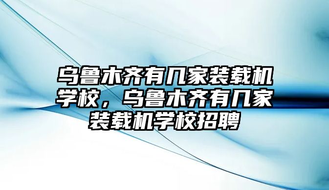 烏魯木齊有幾家裝載機(jī)學(xué)校，烏魯木齊有幾家裝載機(jī)學(xué)校招聘