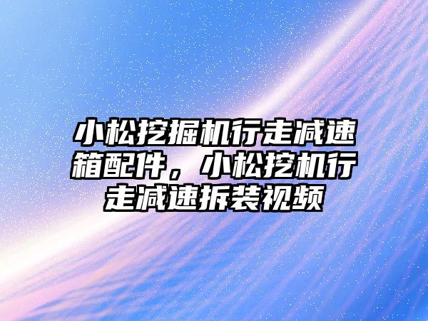 小松挖掘機行走減速箱配件，小松挖機行走減速拆裝視頻