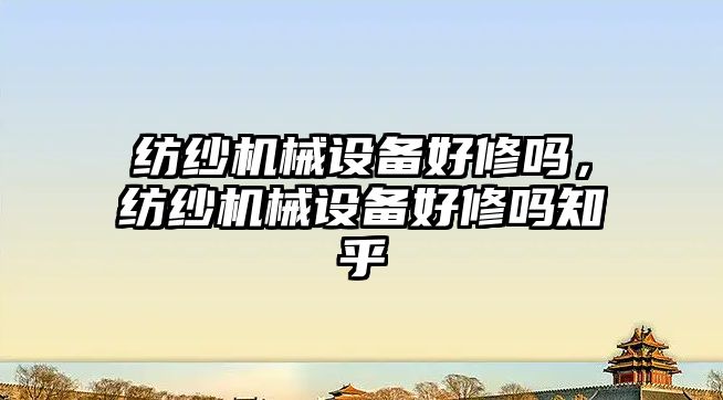 紡紗機械設備好修嗎，紡紗機械設備好修嗎知乎