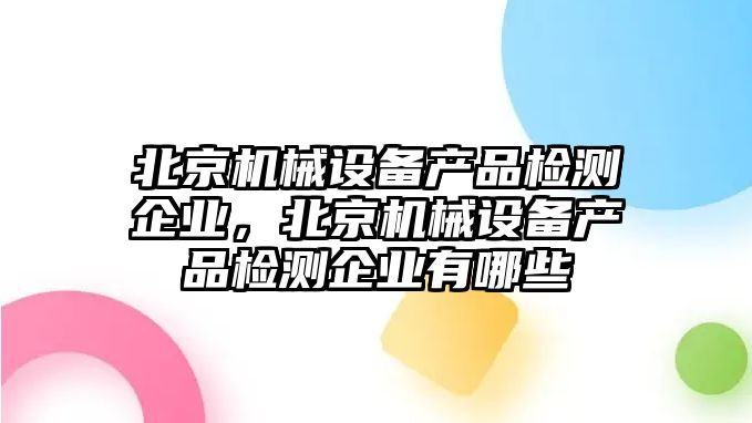 北京機(jī)械設(shè)備產(chǎn)品檢測(cè)企業(yè)，北京機(jī)械設(shè)備產(chǎn)品檢測(cè)企業(yè)有哪些