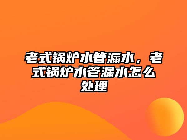 老式鍋爐水管漏水，老式鍋爐水管漏水怎么處理