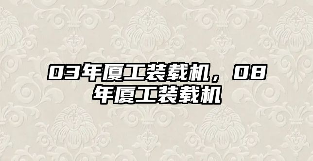 03年廈工裝載機(jī)，08年廈工裝載機(jī)