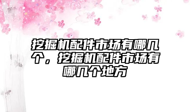 挖掘機配件市場有哪幾個，挖掘機配件市場有哪幾個地方