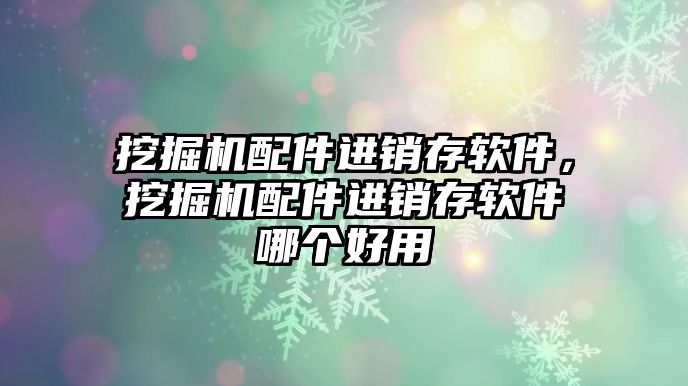 挖掘機配件進銷存軟件，挖掘機配件進銷存軟件哪個好用