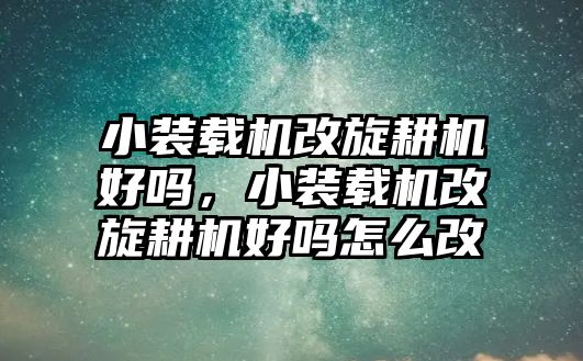 小裝載機(jī)改旋耕機(jī)好嗎，小裝載機(jī)改旋耕機(jī)好嗎怎么改