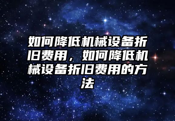 如何降低機(jī)械設(shè)備折舊費(fèi)用，如何降低機(jī)械設(shè)備折舊費(fèi)用的方法