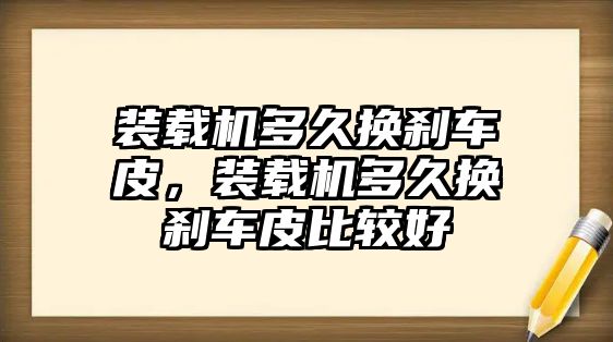 裝載機(jī)多久換剎車皮，裝載機(jī)多久換剎車皮比較好