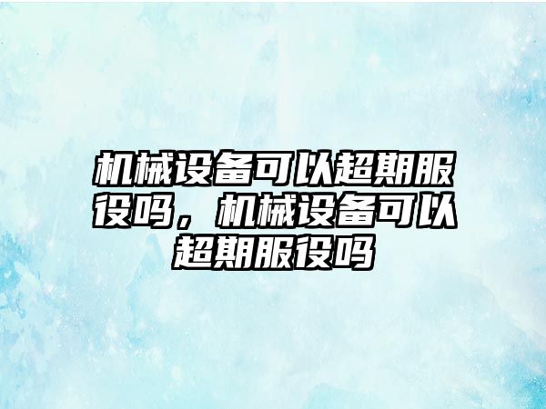 機(jī)械設(shè)備可以超期服役嗎，機(jī)械設(shè)備可以超期服役嗎