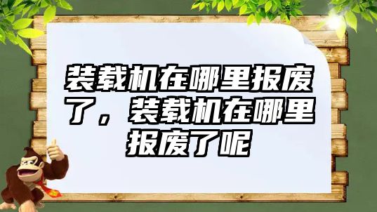 裝載機在哪里報廢了，裝載機在哪里報廢了呢