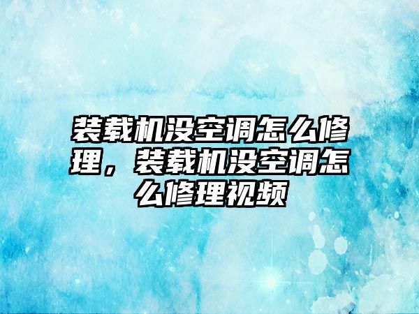 裝載機(jī)沒(méi)空調(diào)怎么修理，裝載機(jī)沒(méi)空調(diào)怎么修理視頻