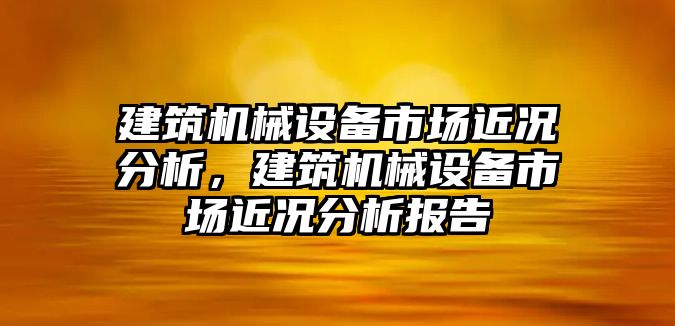 建筑機(jī)械設(shè)備市場近況分析，建筑機(jī)械設(shè)備市場近況分析報告