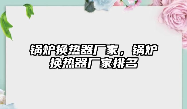 鍋爐換熱器廠家，鍋爐換熱器廠家排名