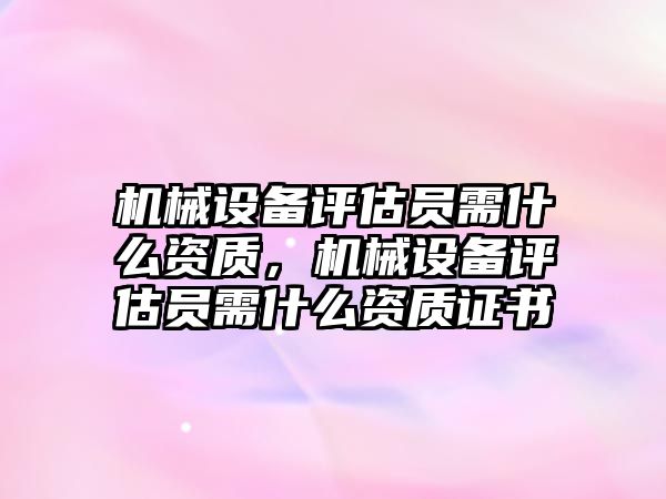 機械設(shè)備評估員需什么資質(zhì)，機械設(shè)備評估員需什么資質(zhì)證書