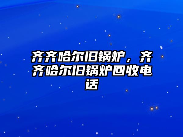 齊齊哈爾舊鍋爐，齊齊哈爾舊鍋爐回收電話