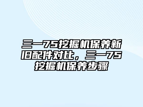 三一75挖掘機保養(yǎng)新舊配件對比，三一75挖掘機保養(yǎng)步驟