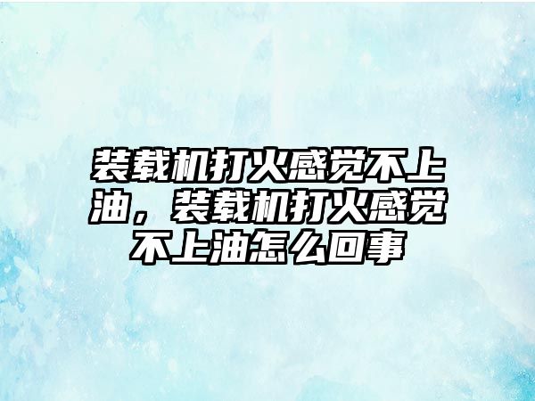 裝載機(jī)打火感覺不上油，裝載機(jī)打火感覺不上油怎么回事