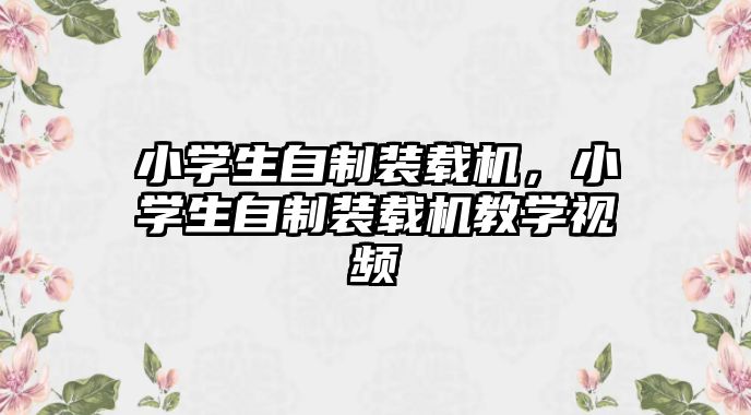 小學生自制裝載機，小學生自制裝載機教學視頻