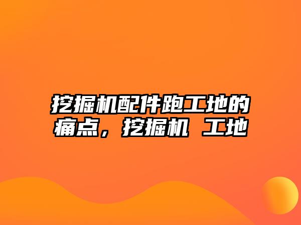 挖掘機配件跑工地的痛點，挖掘機 工地