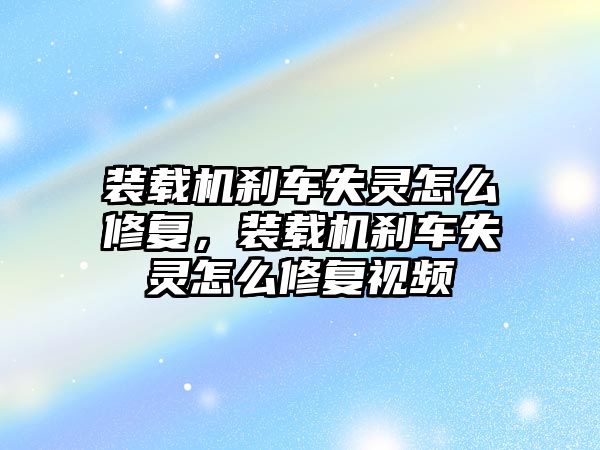 裝載機剎車失靈怎么修復，裝載機剎車失靈怎么修復視頻