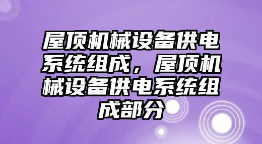 屋頂機械設(shè)備供電系統(tǒng)組成，屋頂機械設(shè)備供電系統(tǒng)組成部分