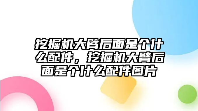 挖掘機(jī)大臂后面是個什么配件，挖掘機(jī)大臂后面是個什么配件圖片