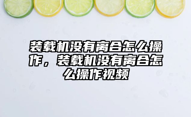 裝載機(jī)沒有離合怎么操作，裝載機(jī)沒有離合怎么操作視頻