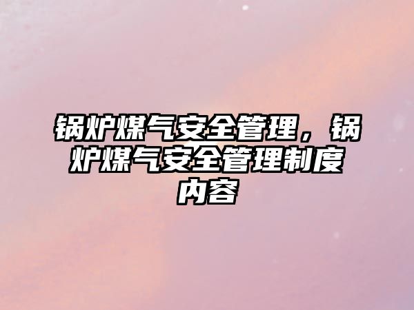 鍋爐煤氣安全管理，鍋爐煤氣安全管理制度內(nèi)容