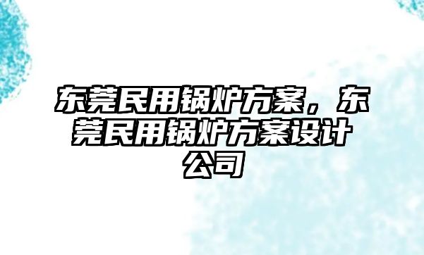 東莞民用鍋爐方案，東莞民用鍋爐方案設計公司