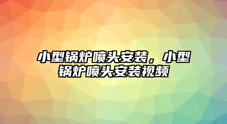 小型鍋爐噴頭安裝，小型鍋爐噴頭安裝視頻