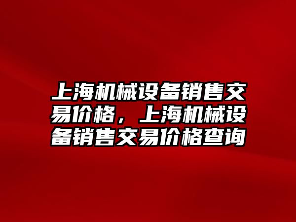 上海機械設備銷售交易價格，上海機械設備銷售交易價格查詢