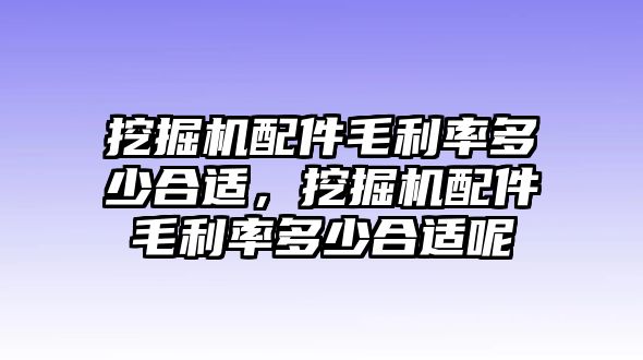 挖掘機配件毛利率多少合適，挖掘機配件毛利率多少合適呢