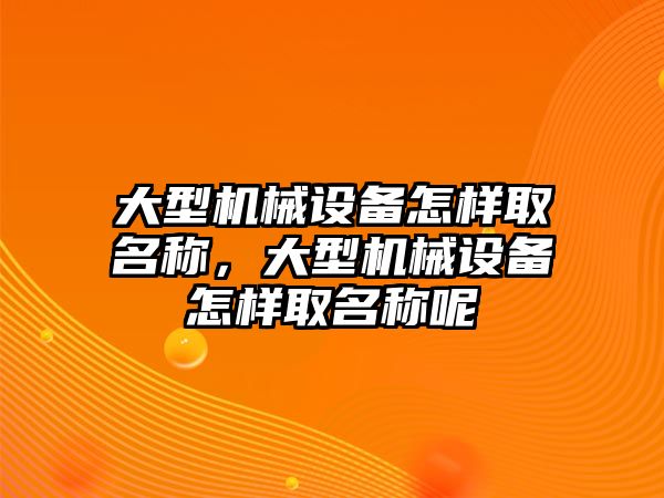 大型機械設備怎樣取名稱，大型機械設備怎樣取名稱呢