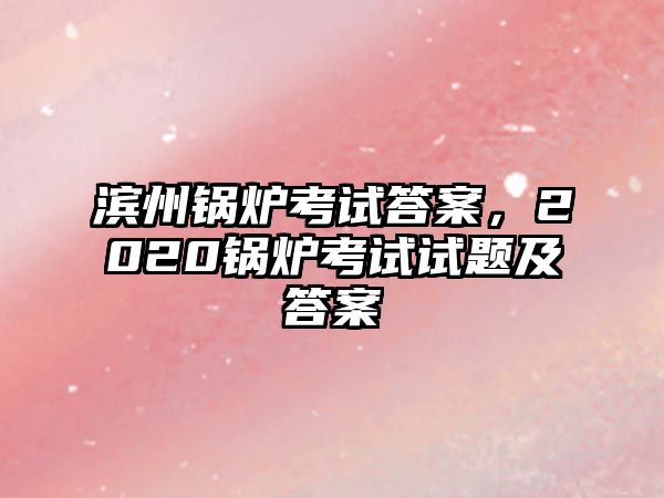 濱州鍋爐考試答案，2020鍋爐考試試題及答案