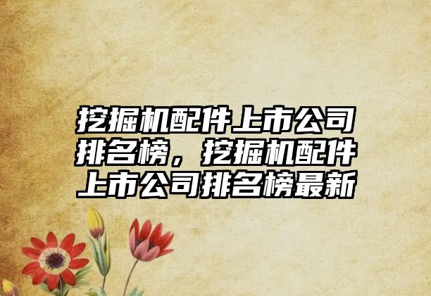 挖掘機配件上市公司排名榜，挖掘機配件上市公司排名榜最新