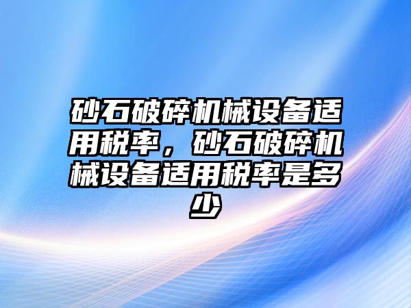 砂石破碎機(jī)械設(shè)備適用稅率，砂石破碎機(jī)械設(shè)備適用稅率是多少