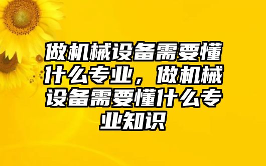 做機械設(shè)備需要懂什么專業(yè)，做機械設(shè)備需要懂什么專業(yè)知識