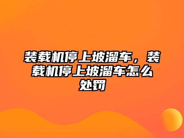 裝載機停上坡溜車，裝載機停上坡溜車怎么處罰