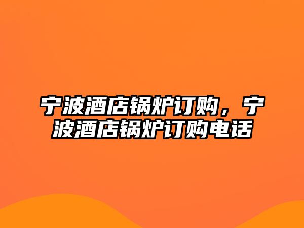 寧波酒店鍋爐訂購(gòu)，寧波酒店鍋爐訂購(gòu)電話