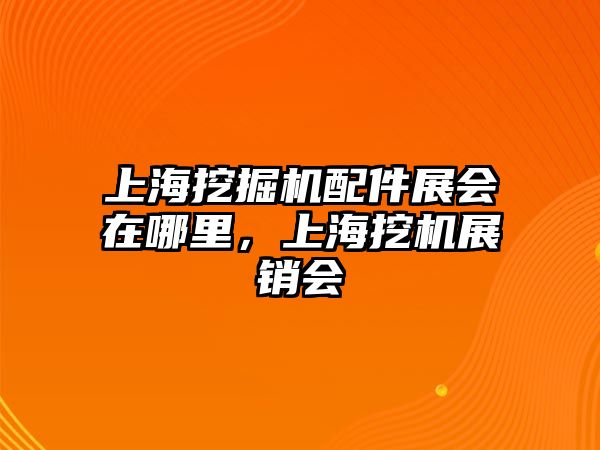 上海挖掘機配件展會在哪里，上海挖機展銷會