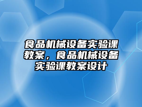 食品機械設(shè)備實驗課教案，食品機械設(shè)備實驗課教案設(shè)計