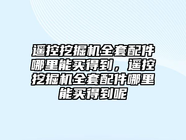 遙控挖掘機全套配件哪里能買得到，遙控挖掘機全套配件哪里能買得到呢