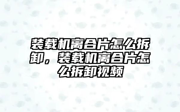 裝載機離合片怎么拆卸，裝載機離合片怎么拆卸視頻